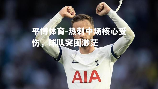 热刺中场核心受伤，球队突围渺茫
