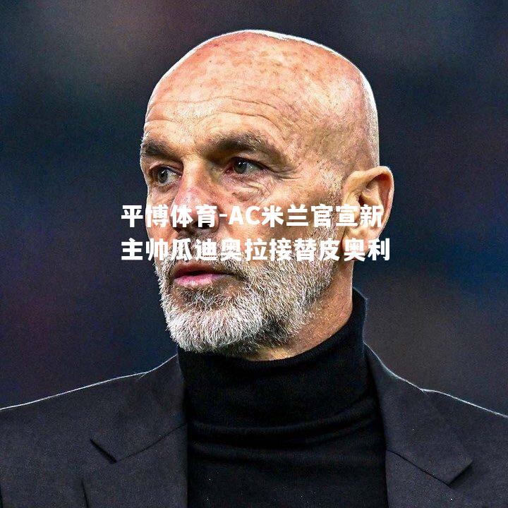 AC米兰官宣新主帅瓜迪奥拉接替皮奥利