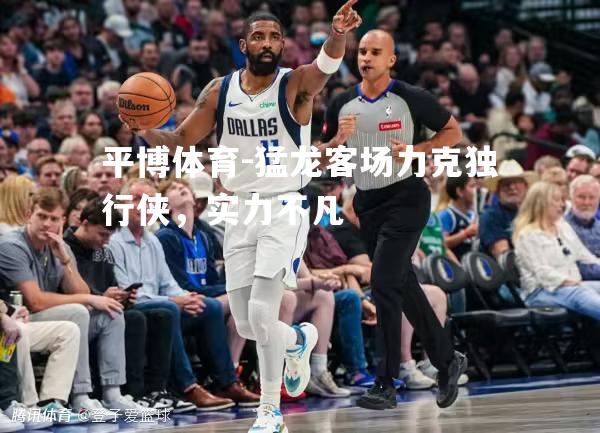猛龙客场力克独行侠，实力不凡