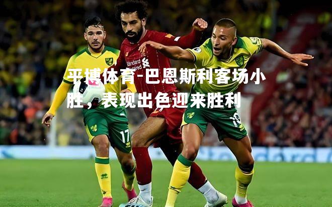 巴恩斯利客场小胜，表现出色迎来胜利