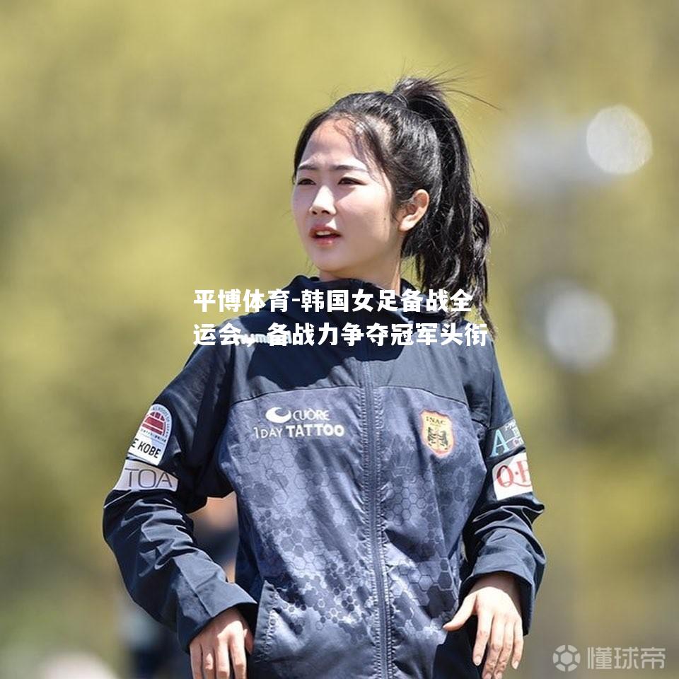 韩国女足备战全运会，备战力争夺冠军头衔