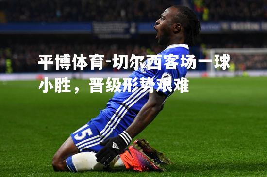 切尔西客场一球小胜，晋级形势艰难