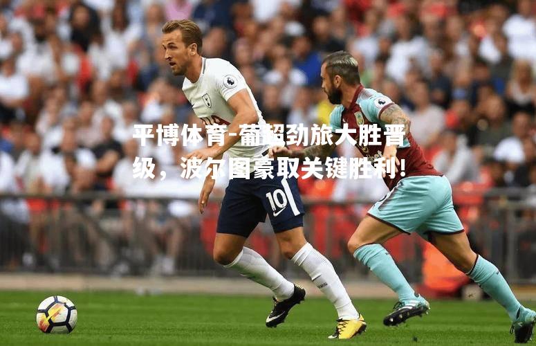 葡超劲旅大胜晋级，波尔图豪取关键胜利！
